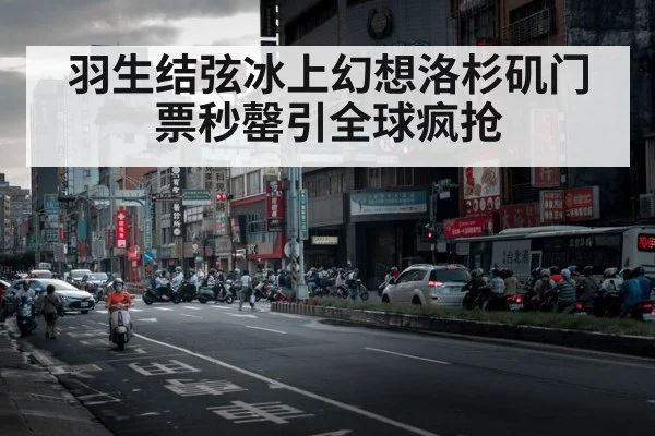 羽生结弦冰上幻想洛杉矶门票秒罄引全球疯抢